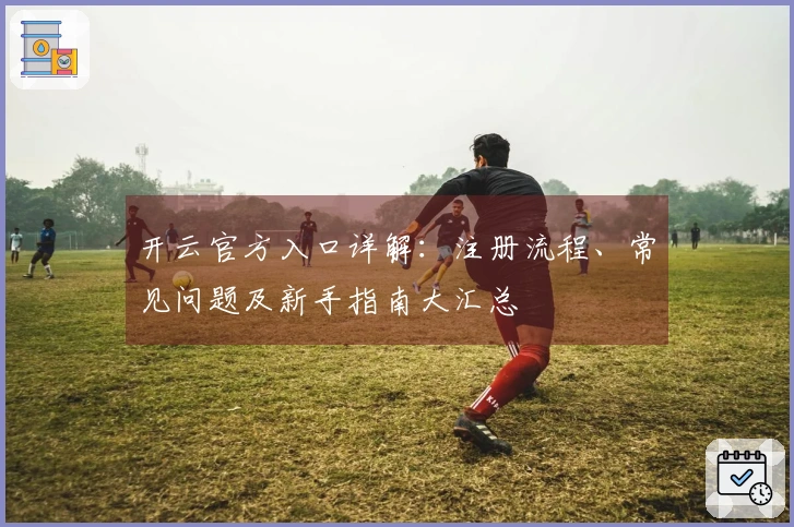 开云官方入口详解：注册流程、常见问题及新手指南大汇总