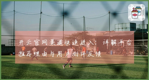 开云官网渠道快速进入：详解平台推荐理由与用户测评反馈