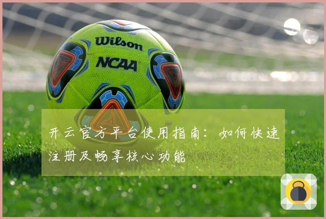 开云官方平台使用指南：如何快速注册及畅享核心功能