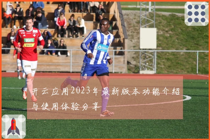 开云应用2023年最新版本功能介绍与使用体验分享