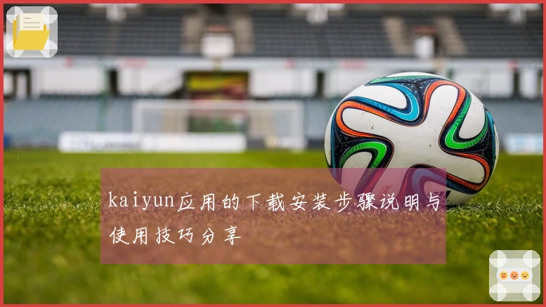 kaiyun应用的下载安装步骤说明与使用技巧分享