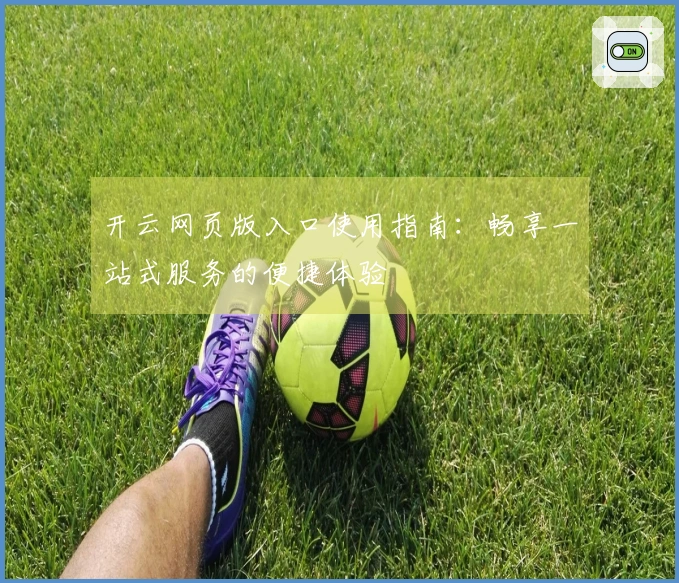 开云网页版入口使用指南：畅享一站式服务的便捷体验