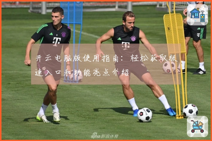 开云电脑版使用指南：轻松获取极速入口和功能亮点介绍