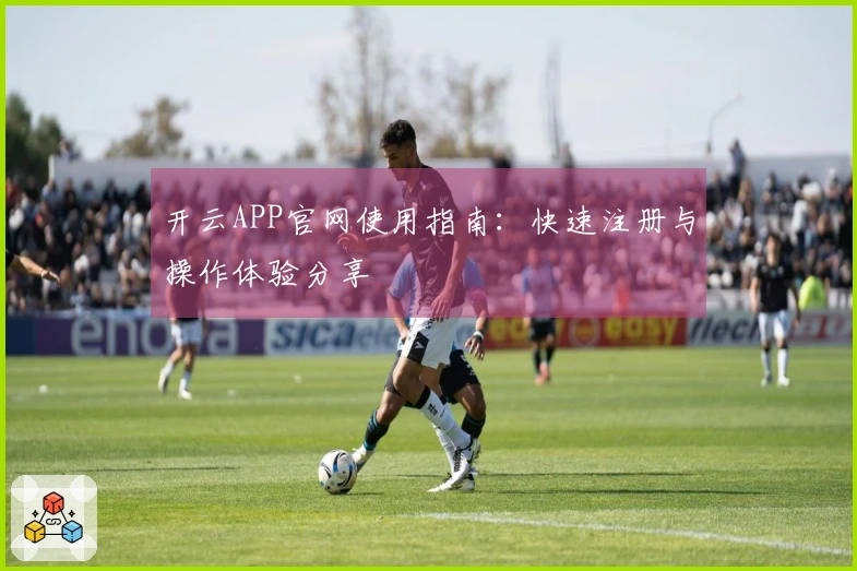 开云APP官网使用指南：快速注册与操作体验分享