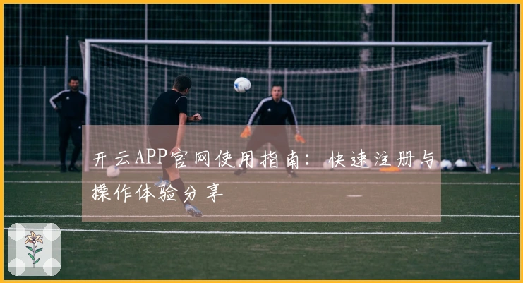 开云APP官网使用指南:快速注册与操作体验分享