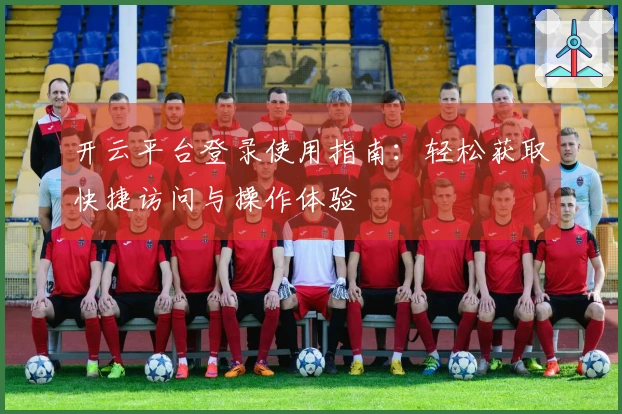 开云平台登录使用指南：轻松获取快捷访问与操作体验
