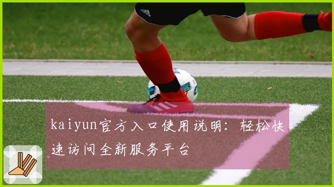 kaiyun官方入口使用说明：轻松快速访问全新服务平台