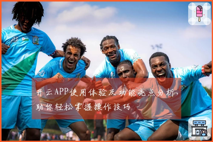 开云APP使用体验及功能亮点分析，助你轻松掌握操作技巧