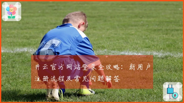 开云官方网站登录全攻略：新用户注册流程及常见问题解答