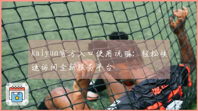 kaiyun官方入口使用说明：轻松快速访问全新服务平台