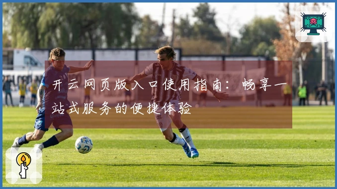 开云网页版入口使用指南：畅享一站式服务的便捷体验